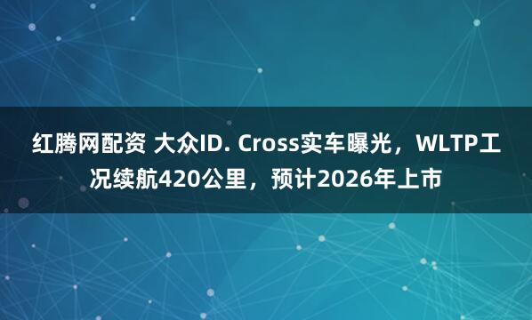 红腾网配资 大众ID. Cross实车曝光，WLTP工况续航420公里，预计2026年上市