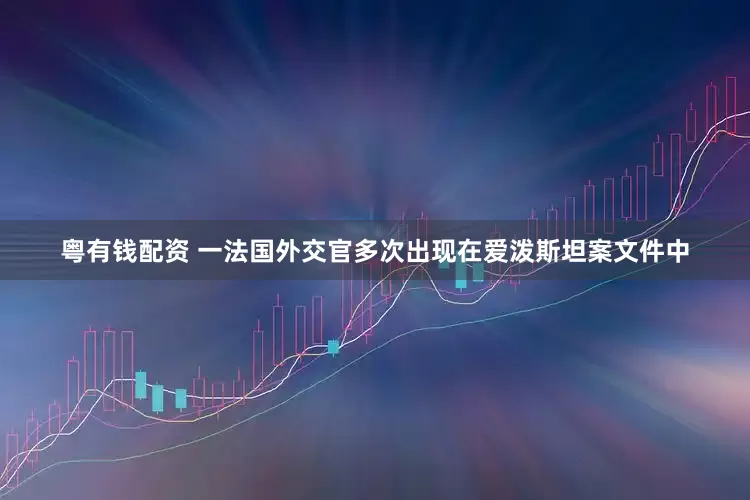 粤有钱配资 一法国外交官多次出现在爱泼斯坦案文件中