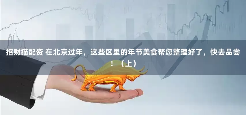 招财猫配资 在北京过年，这些区里的年节美食帮您整理好了，快去品尝！（上）