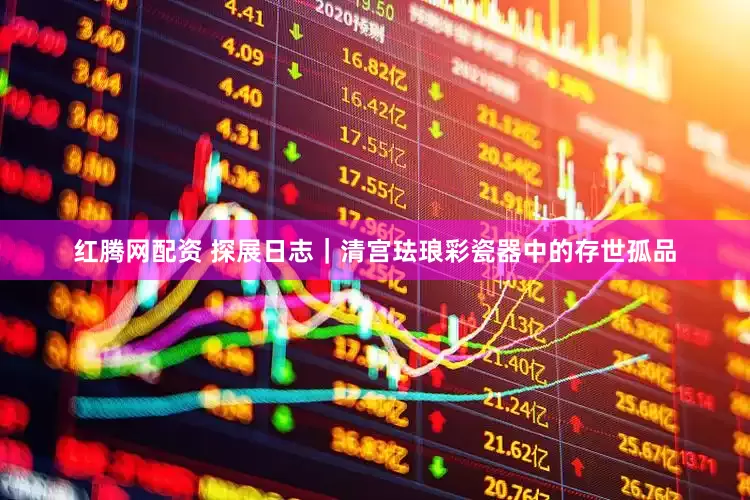 红腾网配资 探展日志｜清宫珐琅彩瓷器中的存世孤品