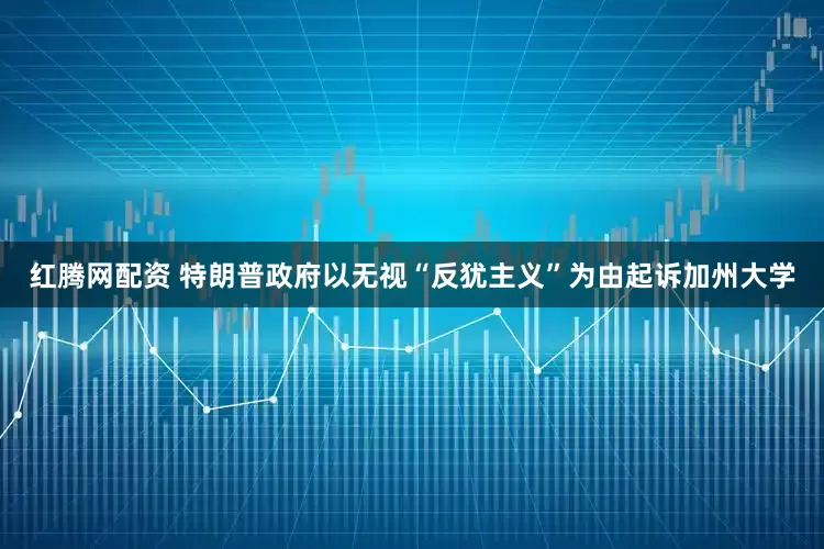 红腾网配资 特朗普政府以无视“反犹主义”为由起诉加州大学