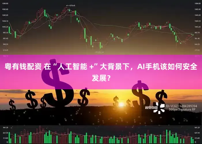 粤有钱配资 在“人工智能 +”大背景下，AI手机该如何安全发展？