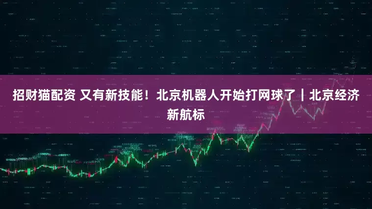 招财猫配资 又有新技能！北京机器人开始打网球了｜北京经济新航标