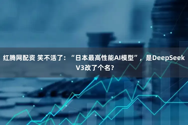 红腾网配资 笑不活了：“日本最高性能AI模型”，是DeepSeek V3改了个名？