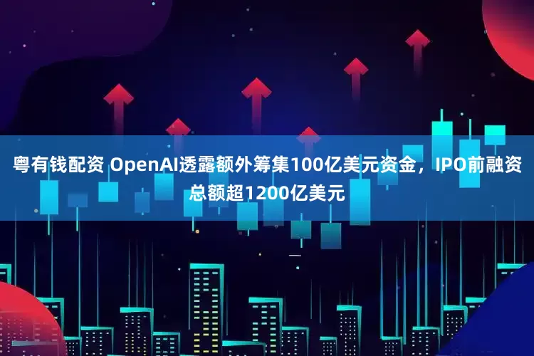 粤有钱配资 OpenAI透露额外筹集100亿美元资金，IPO前融资总额超1200亿美元