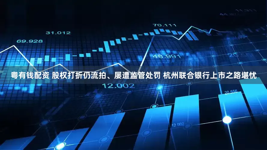 粤有钱配资 股权打折仍流拍、屡遭监管处罚 杭州联合银行上市之路堪忧