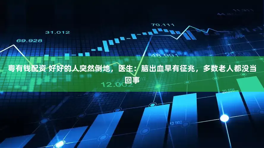 粤有钱配资 好好的人突然倒地，医生：脑出血早有征兆，多数老人都没当回事