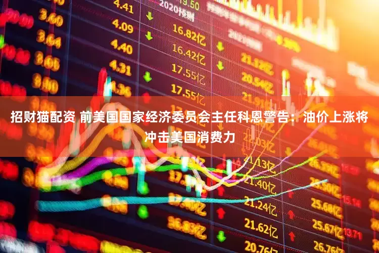 招财猫配资 前美国国家经济委员会主任科恩警告：油价上涨将冲击美国消费力