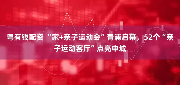 粤有钱配资 “家+亲子运动会”青浦启幕，52个“亲子运动客厅”点亮申城