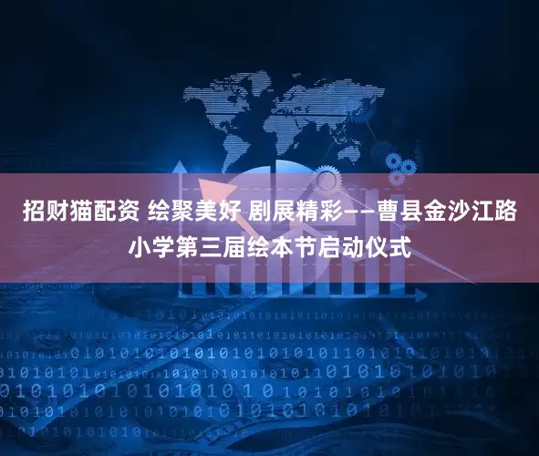 招财猫配资 绘聚美好 剧展精彩——曹县金沙江路小学第三届绘本节启动仪式