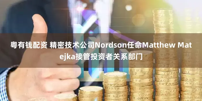 粤有钱配资 精密技术公司Nordson任命Matthew Matejka接管投资者关系部门