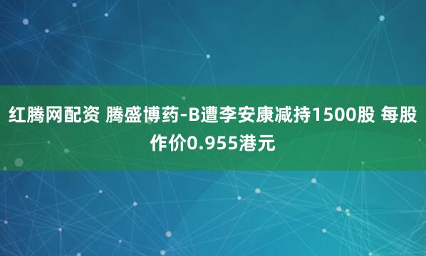 红腾网配资 腾盛博药-B遭李安康减持1500股 每股作价0.955港元